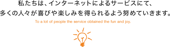 私たちは、インターネットによるサービスにて、多くの人々が喜びや楽しみを得られるよう努めていきます。